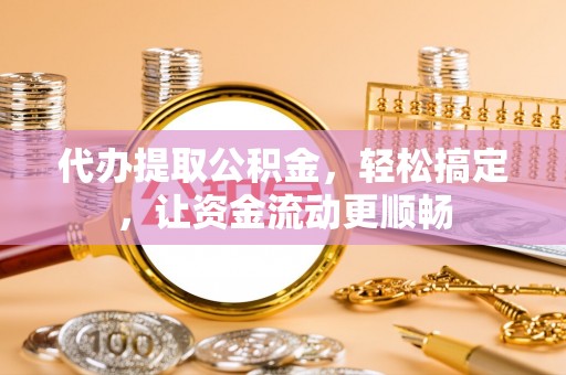 登封代办提取公积金，轻松搞定，让资金流动更顺畅