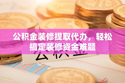 登封公积金装修提取代办，轻松搞定装修资金难题