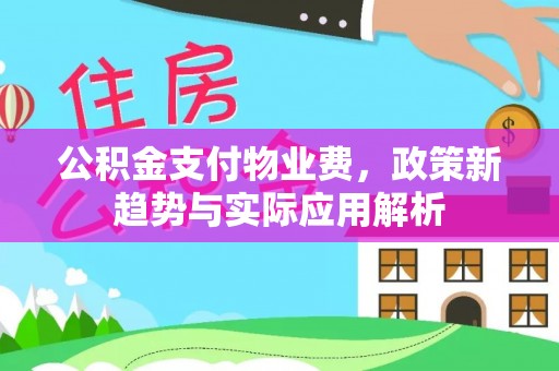 登封公积金支付物业费，政策新趋势与实际应用解析