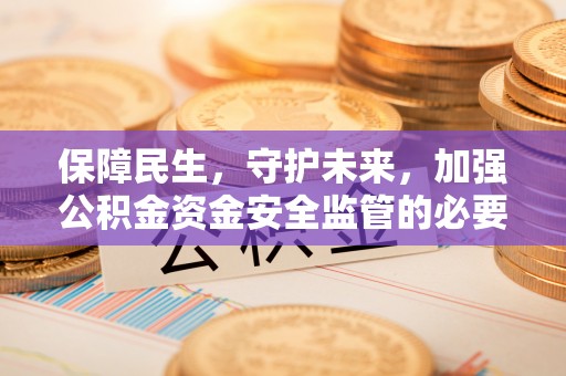 登封保障民生，守护未来，加强公积金资金安全监管的必要性与实践