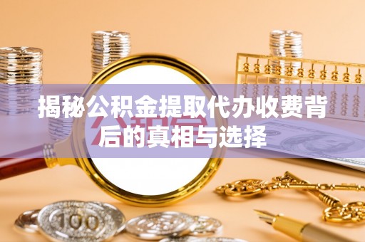 登封揭秘公积金提取代办收费背后的真相与选择