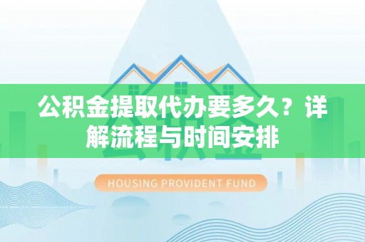 登封公积金提取代办要多久？详解流程与时间安排