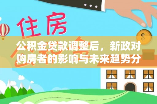 登封公积金贷款调整后，新政对购房者的影响与未来趋势分析
