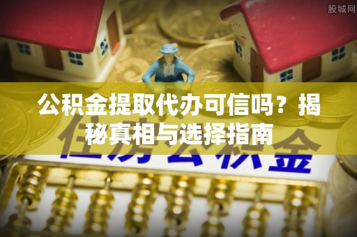 登封公积金提取代办可信吗？揭秘真相与选择指南