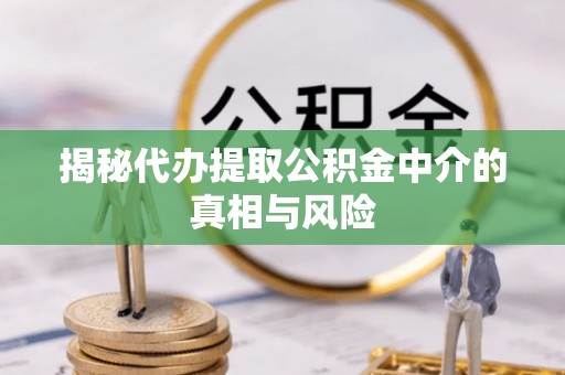 登封揭秘代办提取公积金中介的真相与风险