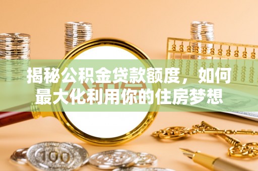 登封揭秘公积金贷款额度，如何最大化利用你的住房梦想