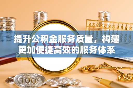 登封提升公积金服务质量，构建更加便捷高效的服务体系