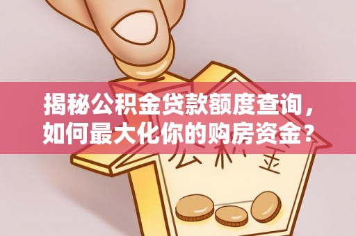 登封揭秘公积金贷款额度查询，如何最大化你的购房资金？