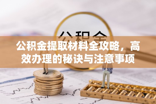 登封公积金提取材料全攻略，高效办理的秘诀与注意事项