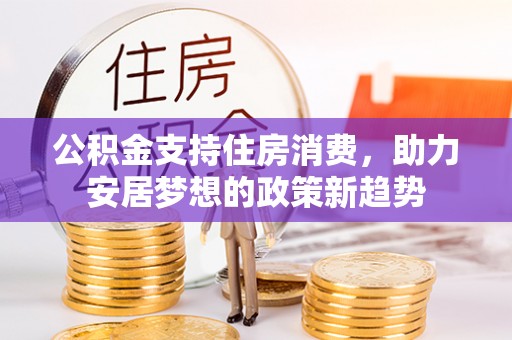 登封公积金支持住房消费，助力安居梦想的政策新趋势