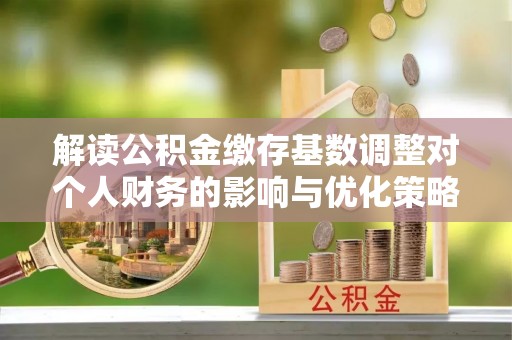 登封解读公积金缴存基数调整对个人财务的影响与优化策略