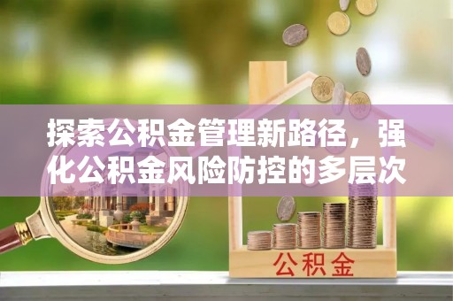 登封探索公积金管理新路径，强化公积金风险防控的多层次策略