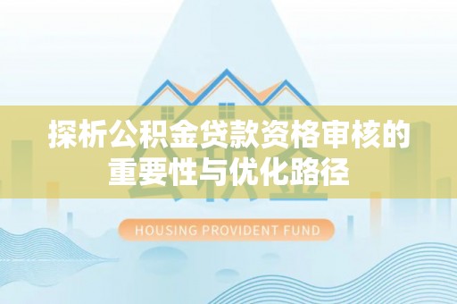 登封探析公积金贷款资格审核的重要性与优化路径