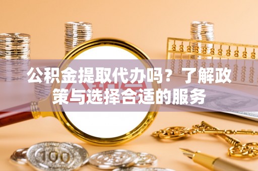 登封公积金提取代办吗？了解政策与选择合适的服务