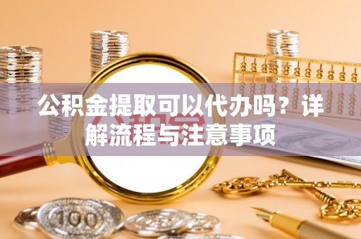 登封公积金提取可以代办吗？详解流程与注意事项