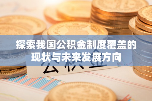 登封探索我国公积金制度覆盖的现状与未来发展方向
