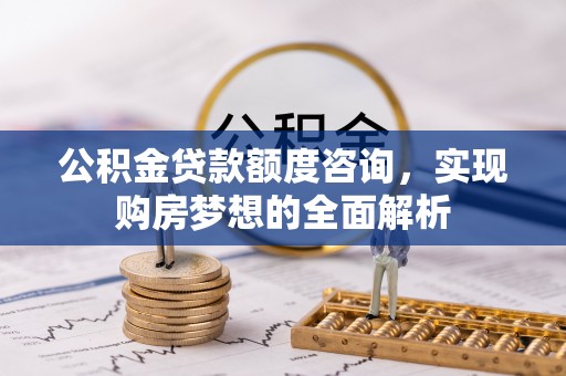 登封公积金贷款额度咨询，实现购房梦想的全面解析