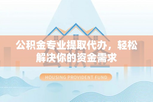 登封公积金专业提取代办，轻松解决你的资金需求