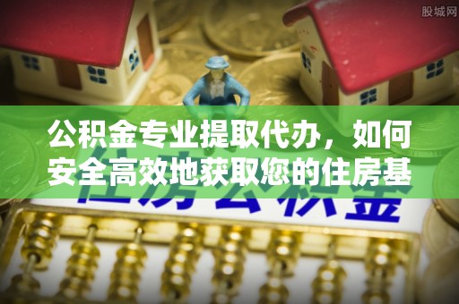 登封公积金专业提取代办，如何安全高效地获取您的住房基金