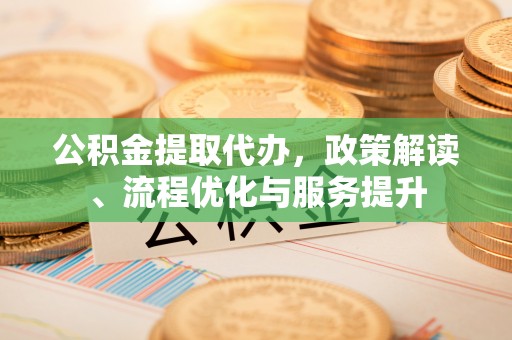 登封公积金提取代办，政策解读、流程优化与服务提升