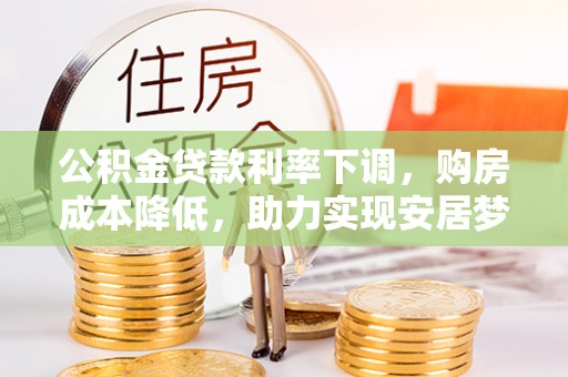 登封公积金贷款利率下调，购房成本降低，助力实现安居梦