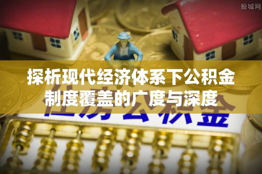 登封探析现代经济体系下公积金制度覆盖的广度与深度