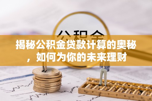 登封揭秘公积金贷款计算的奥秘，如何为你的未来理财