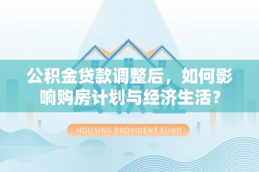 登封公积金贷款调整后，如何影响购房计划与经济生活？
