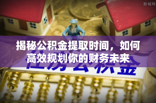 登封揭秘公积金提取时间，如何高效规划你的财务未来