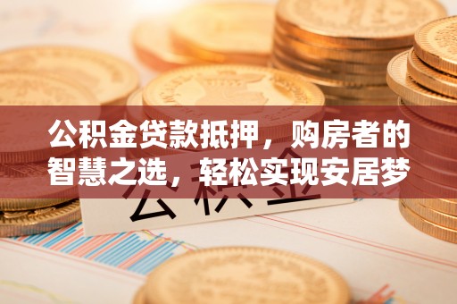 登封公积金贷款抵押，购房者的智慧之选，轻松实现安居梦想
