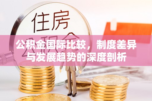 登封公积金国际比较，制度差异与发展趋势的深度剖析