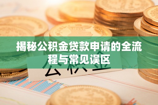 登封揭秘公积金贷款申请的全流程与常见误区