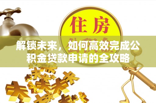 登封解锁未来，如何高效完成公积金贷款申请的全攻略