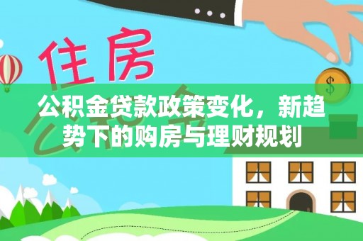 登封公积金贷款政策变化，新趋势下的购房与理财规划