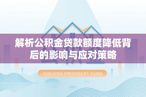登封解析公积金贷款额度降低背后的影响与应对策略