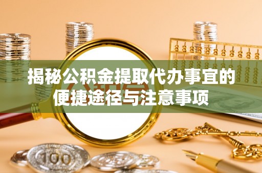 登封揭秘公积金提取代办事宜的便捷途径与注意事项