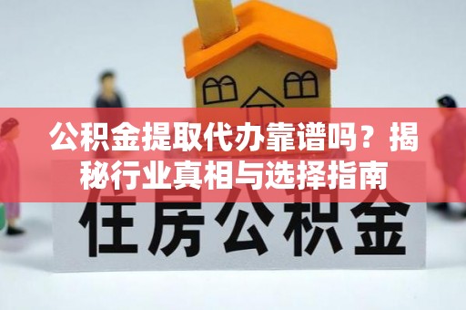 登封公积金提取代办靠谱吗？揭秘行业真相与选择指南