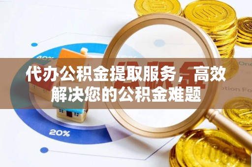 登封代办公积金提取服务，高效解决您的公积金难题