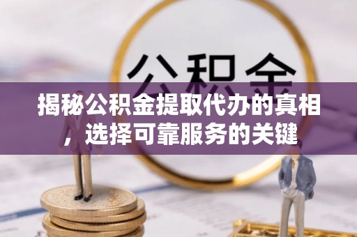 登封揭秘公积金提取代办的真相，选择可靠服务的关键
