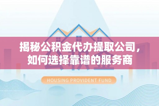登封揭秘公积金代办提取公司，如何选择靠谱的服务商