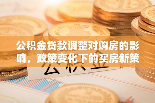 登封公积金贷款调整对购房的影响，政策变化下的买房新策略