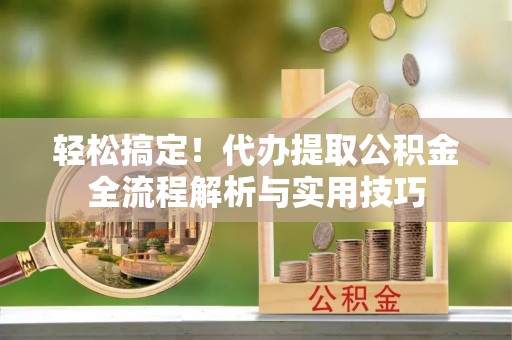 登封轻松搞定！代办提取公积金全流程解析与实用技巧