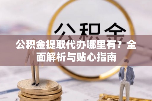 登封公积金提取代办哪里有？全面解析与贴心指南