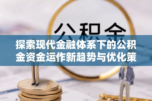 登封探索现代金融体系下的公积金资金运作新趋势与优化策略