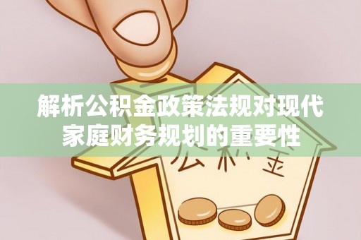 登封解析公积金政策法规对现代家庭财务规划的重要性