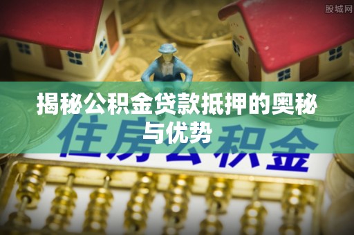 登封揭秘公积金贷款抵押的奥秘与优势
