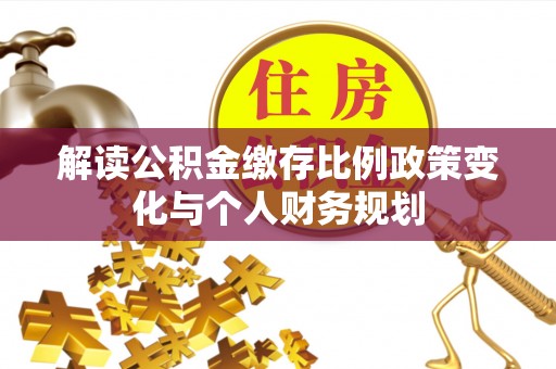 登封解读公积金缴存比例政策变化与个人财务规划