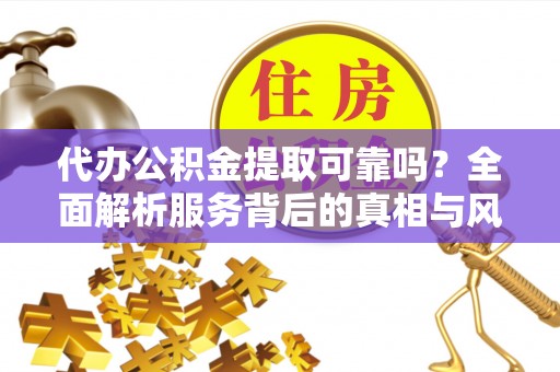 登封代办公积金提取可靠吗？全面解析服务背后的真相与风险