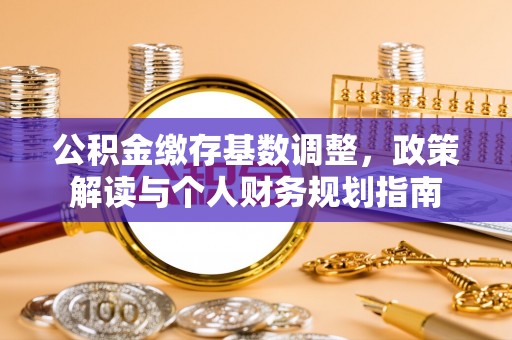 登封公积金缴存基数调整，政策解读与个人财务规划指南