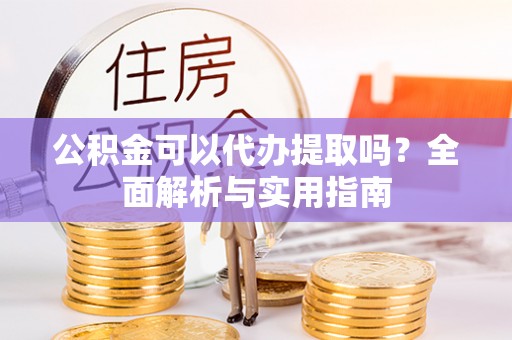 登封公积金可以代办提取吗？全面解析与实用指南